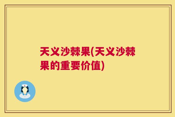 天义沙棘果(天义沙棘果的重要价值)