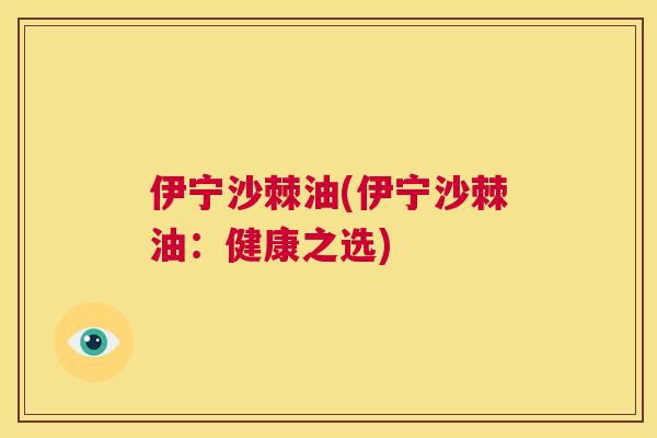 伊宁沙棘油(伊宁沙棘油:健康之选)