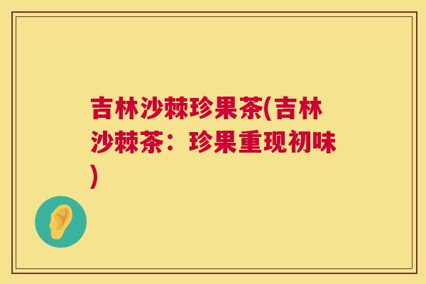 吉林沙棘珍果茶(吉林沙棘茶：珍果重现初味)