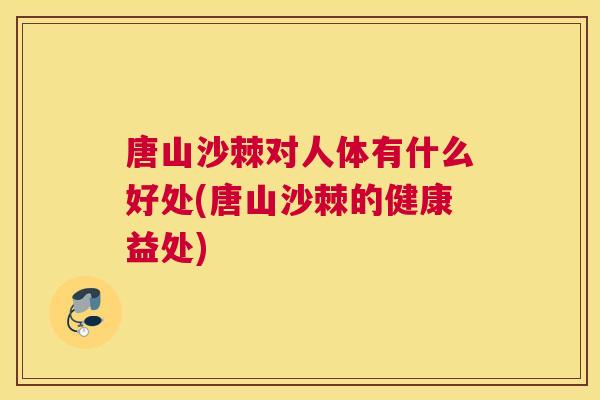 唐山沙棘对人体有什么好处(唐山沙棘的健康益处)