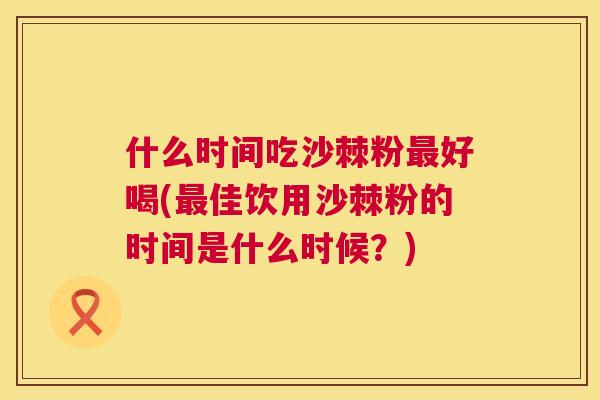 什么时间吃沙棘粉好喝(佳饮用沙棘粉的时间是什么时候？)