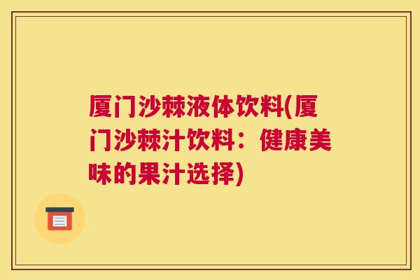 厦门沙棘液体饮料(厦门沙棘汁饮料：健康美味的果汁选择)