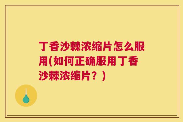 丁香沙棘浓缩片怎么服用(如何正确服用丁香沙棘浓缩片?)
