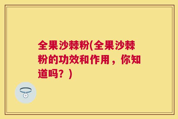 全果沙棘粉(全果沙棘粉的功效和作用,你知道吗?)