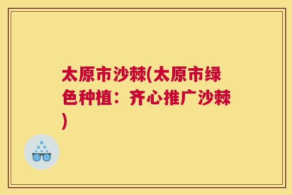 太原市沙棘(太原市绿色种植：齐心推广沙棘)