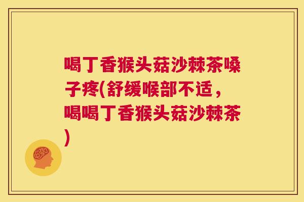 喝丁香猴头菇沙棘茶嗓子疼(舒缓喉部不适，喝喝丁香猴头菇沙棘茶)