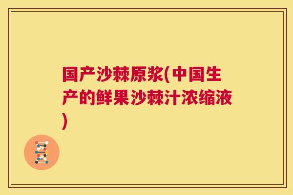 国产沙棘原浆(中国生产的鲜果沙棘汁浓缩液)
