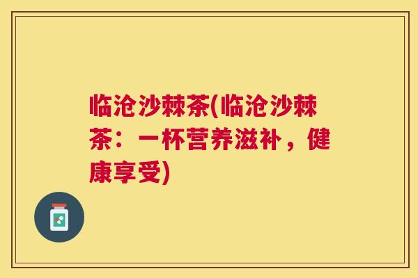临沧沙棘茶(临沧沙棘茶:一杯营养滋补,健康享受)