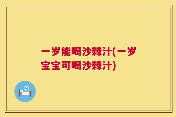 一岁能喝沙棘汁(一岁宝宝可喝沙棘汁)