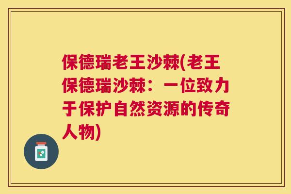 保德瑞老王沙棘(老王保德瑞沙棘:一位致力于保护自然资源的传奇人物)