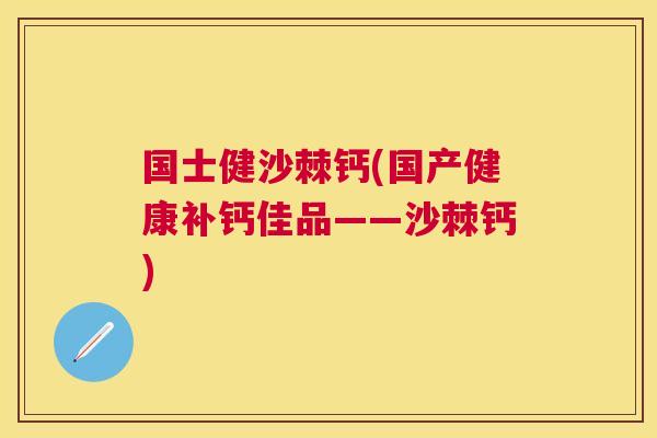 国士健沙棘钙(国产健康补钙佳品——沙棘钙)