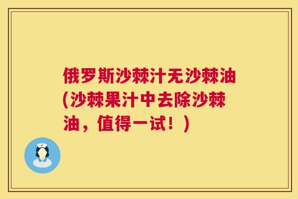 俄罗斯沙棘汁无沙棘油(沙棘果汁中去除沙棘油,值得一试!)