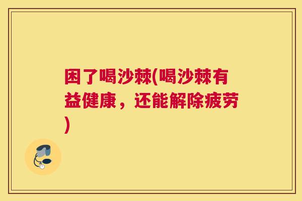 困了喝沙棘(喝沙棘有益健康，还能解除疲劳)