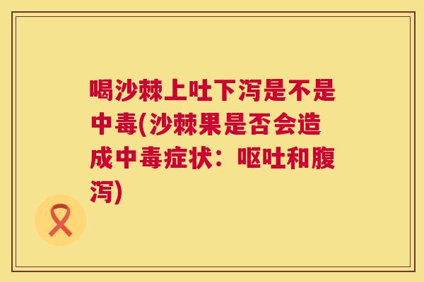 喝沙棘上吐下泻是不是中毒(沙棘果是否会造成中毒症状:呕吐和腹泻)