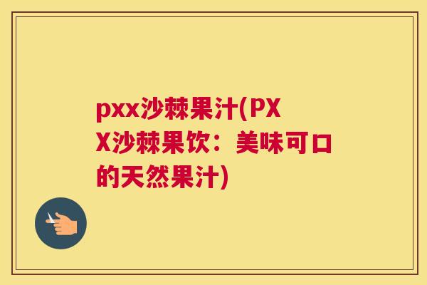 pxx沙棘果汁(PXX沙棘果饮:美味可口的天然果汁)
