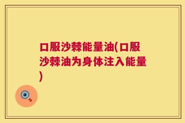 口服沙棘能量油(口服沙棘油为身体注入能量)