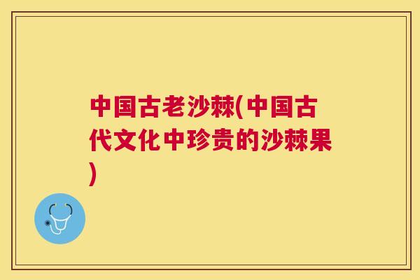 中国古老沙棘(中国古代文化中珍贵的沙棘果)