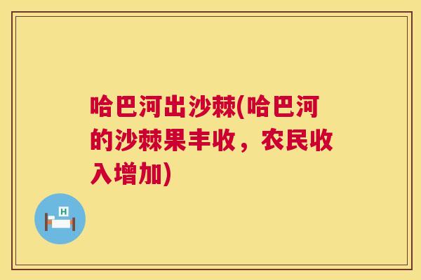 哈巴河出沙棘(哈巴河的沙棘果丰收,农民收入增加) 哈巴河出沙棘(哈巴河的沙棘果丰收,农民收入增加)