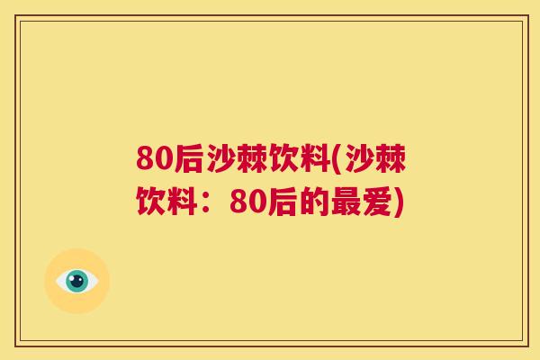 80后沙棘饮料(沙棘饮料:80后的爱) 80后沙棘饮料(沙棘饮料:80后的爱)