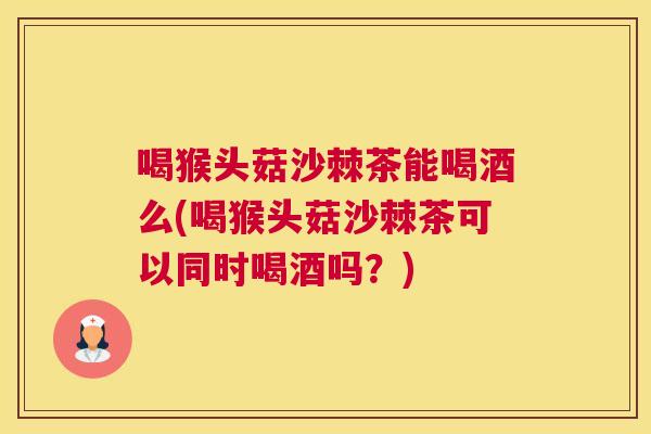 喝猴头菇沙棘茶能喝酒么(喝猴头菇沙棘茶可以同时喝酒吗？)