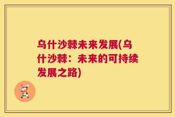 乌什沙棘未来发展(乌什沙棘:未来的可持续发展之路)