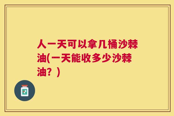 人一天可以拿几桶沙棘油(一天能收多少沙棘油？)