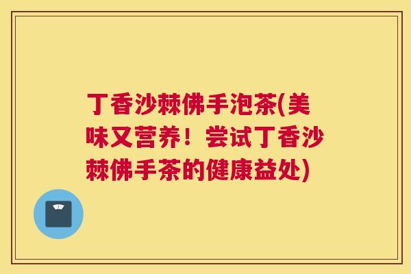 丁香沙棘佛手泡茶(美味又营养！尝试丁香沙棘佛手茶的健康益处)