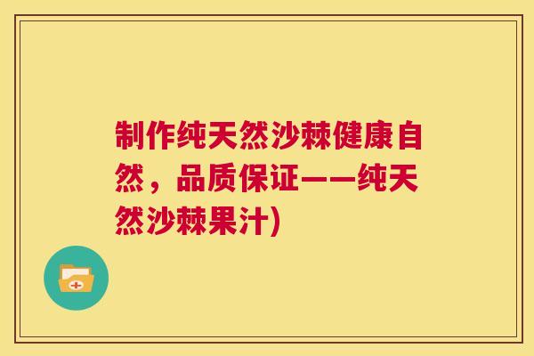 制作纯天然沙棘健康自然，品质保证——纯天然沙棘果汁)