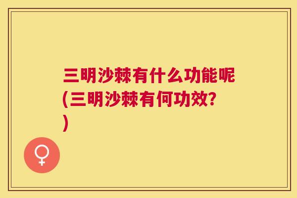 三明沙棘有什么功能呢(三明沙棘有何功效?)