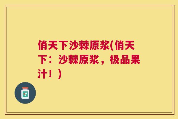 俏天下沙棘原浆(俏天下:沙棘原浆,极品果汁!)