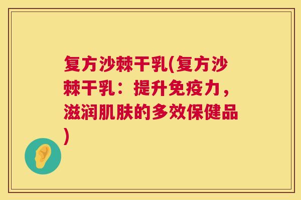 复方沙棘干乳(复方沙棘干乳:提升免疫力,滋润肌肤的多效保健品)