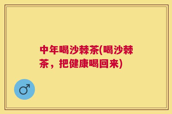 中年喝沙棘茶(喝沙棘茶，把健康喝回来)