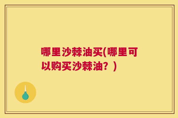 哪里沙棘油买(哪里可以购买沙棘油?)