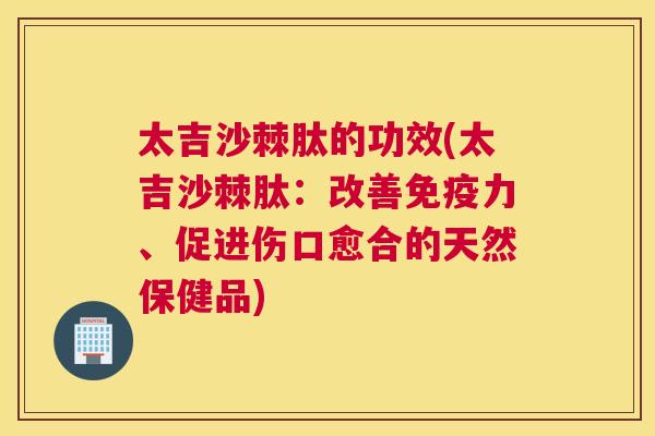 太吉沙棘肽的功效(太吉沙棘肽:改善免疫力、促进伤口愈合的天然保健品)