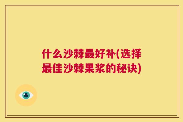 什么沙棘最好补(选择最佳沙棘果浆的秘诀)