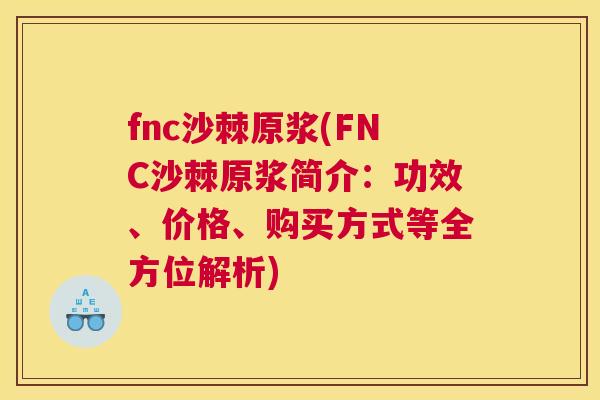 fnc沙棘原浆(FNC沙棘原浆简介:功效、价格、购买方式等全方位解析)