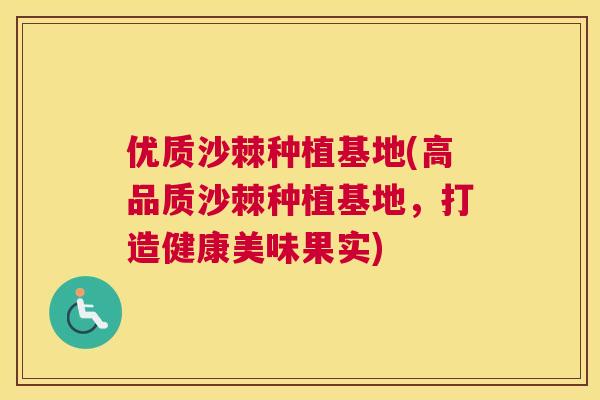 优质沙棘种植基地(高品质沙棘种植基地，打造健康美味果实)