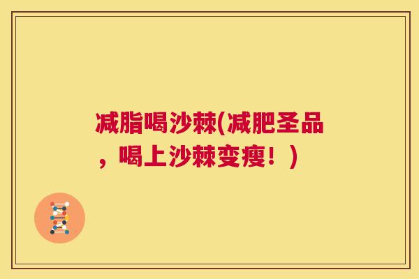 减脂喝沙棘(圣品，喝上沙棘变瘦！)