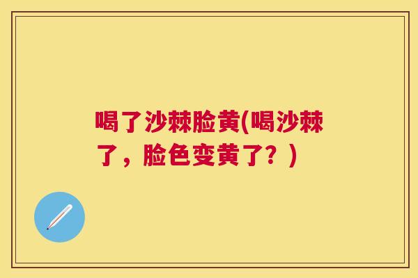喝了沙棘脸黄(喝沙棘了，脸色变黄了？)