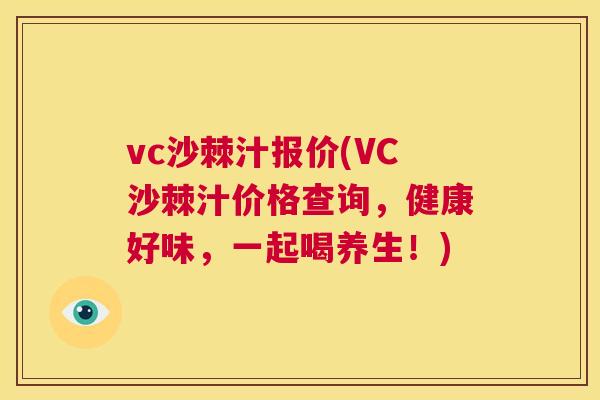 vc沙棘汁报价(VC沙棘汁价格查询，健康好味，一起喝养生！)