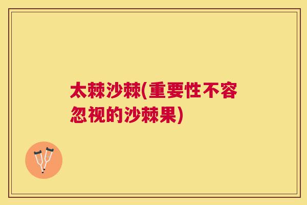 太棘沙棘(重要性不容忽视的沙棘果)