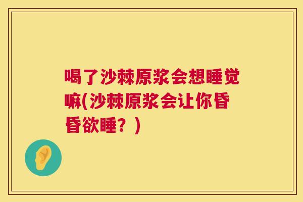 喝了沙棘原浆会想睡觉嘛(沙棘原浆会让你昏昏欲睡？)