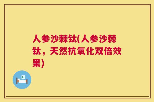 人参沙棘钛(人参沙棘钛，天然双倍效果)