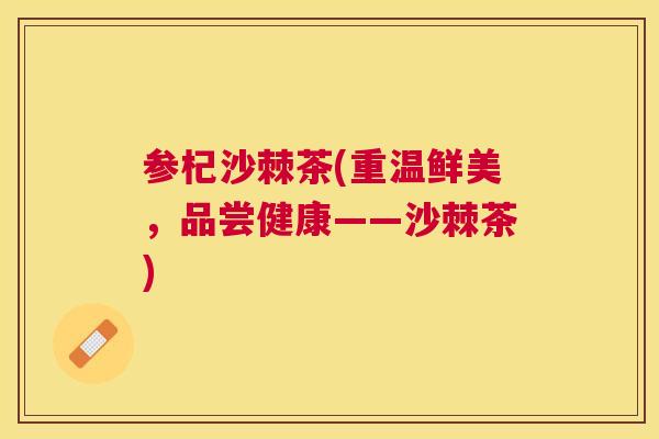 参杞沙棘茶(重温鲜美，品尝健康——沙棘茶)