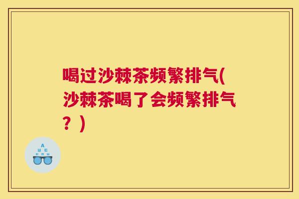 喝过沙棘茶频繁排气(沙棘茶喝了会频繁排气?)