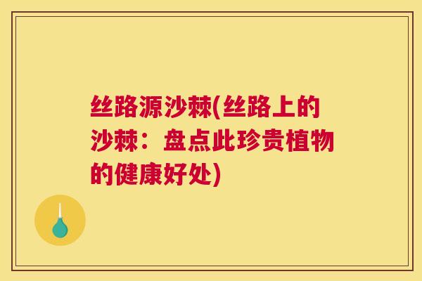 丝路源沙棘(丝路上的沙棘:盘点此珍贵植物的健康好处) 丝路源沙棘(丝路上的沙棘:盘点此珍贵植物的健康好处)