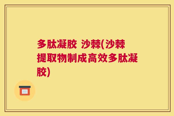 多肽凝胶 沙棘(沙棘提取物制成高效多肽凝胶)
