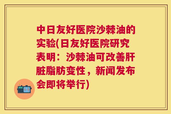 中日友好医院沙棘油的实验(日友好医院研究表明:沙棘油可改善肝脏脂肪变性,新闻发布会即将举行)
