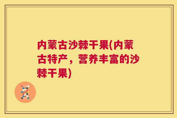 内蒙古沙棘干果(内蒙古特产，营养丰富的沙棘干果)