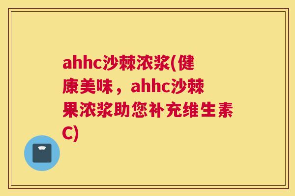 ahhc沙棘浓浆(健康美味，ahhc沙棘果浓浆助您补充维生素C)
